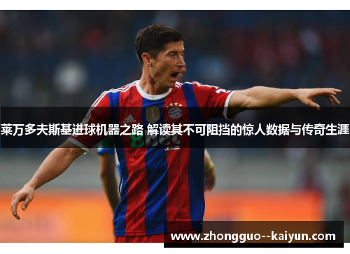 莱万多夫斯基进球机器之路 解读其不可阻挡的惊人数据与传奇生涯