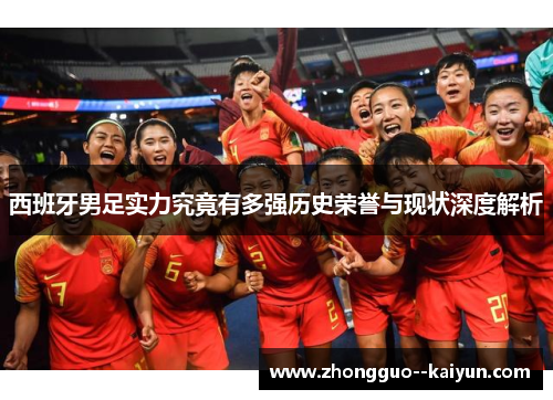 西班牙男足实力究竟有多强历史荣誉与现状深度解析 西班牙男足实力究竟有多强历史荣誉与现状深度解析