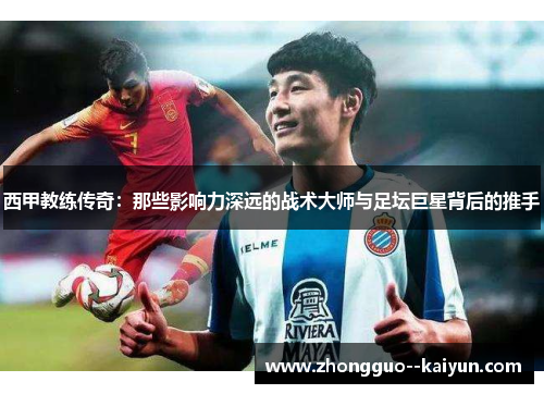 西甲教练传奇:那些影响力深远的战术大师与足坛巨星背后的推手 西甲教练传奇:那些影响力深远的战术大师与足坛巨星背后的推手