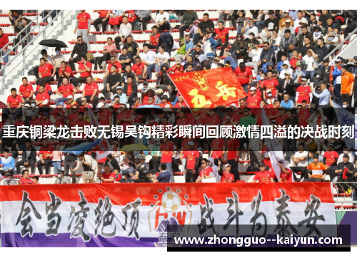 重庆铜梁龙击败无锡吴钩精彩瞬间回顾激情四溢的决战时刻 重庆铜梁龙击败无锡吴钩精彩瞬间回顾激情四溢的决战时刻