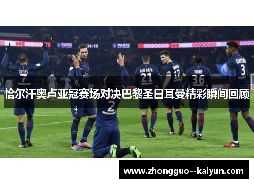 恰尔汗奥卢亚冠赛场对决巴黎圣日耳曼精彩瞬间回顾