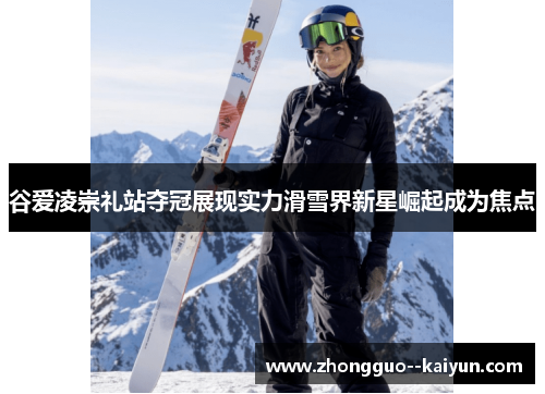 谷爱凌崇礼站夺冠展现实力滑雪界新星崛起成为焦点