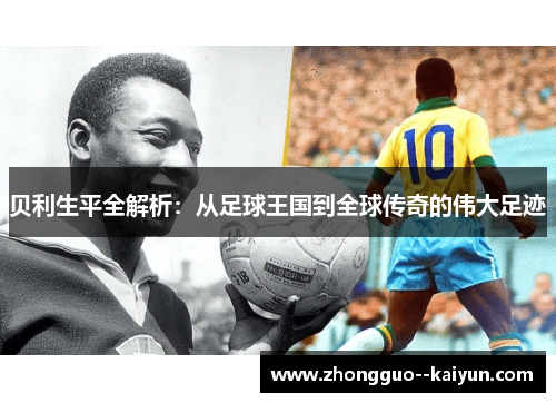 贝利生平全解析：从足球王国到全球传奇的伟大足迹