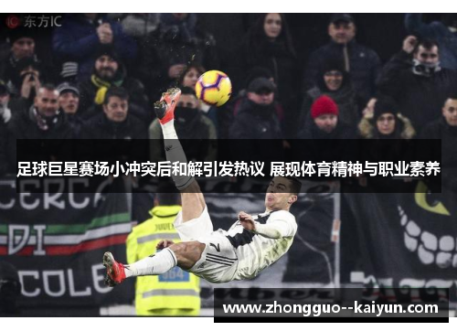 足球巨星赛场小冲突后和解引发热议 展现体育精神与职业素养