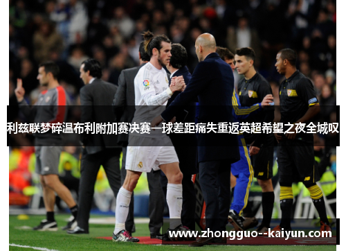 利兹联梦碎温布利附加赛决赛一球差距痛失重返英超希望之夜全城叹