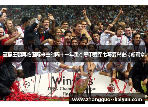 蓝黑王朝再临国际米兰时隔十一年重夺意甲冠军书写复兴史诗新篇章 蓝黑王朝再临国际米兰时隔十一年重夺意甲冠军书写复兴史诗新篇章