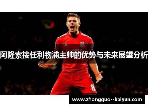 阿隆索接任利物浦主帅的优势与未来展望分析
