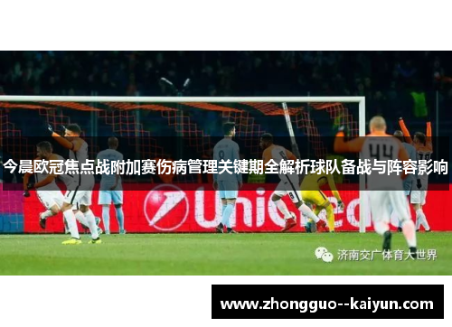 今晨欧冠焦点战附加赛伤病管理关键期全解析球队备战与阵容影响