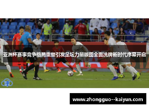 亚洲杯赛事竞争格局重塑引发足坛力量版图全面洗牌新时代序幕开启