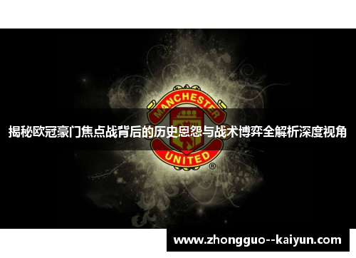 揭秘欧冠豪门焦点战背后的历史恩怨与战术博弈全解析深度视角 揭秘欧冠豪门焦点战背后的历史恩怨与战术博弈全解析深度视角