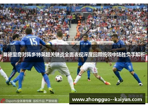 莫德里奇对阵多特英超关键战全面表现深度回顾统领中场胜负手解析 莫德里奇对阵多特英超关键战全面表现深度回顾统领中场胜负手解析