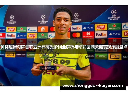 贝林厄姆对阵曼联亚洲杯高光瞬间全解析与精彩回顾关键表现深度盘点 贝林厄姆对阵曼联亚洲杯高光瞬间全解析与精彩回顾关键表现深度盘点