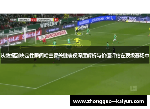 从数据到决定性瞬间哈兰德关键表现深度解析与价值评估在顶级赛场中 从数据到决定性瞬间哈兰德关键表现深度解析与价值评估在顶级赛场中