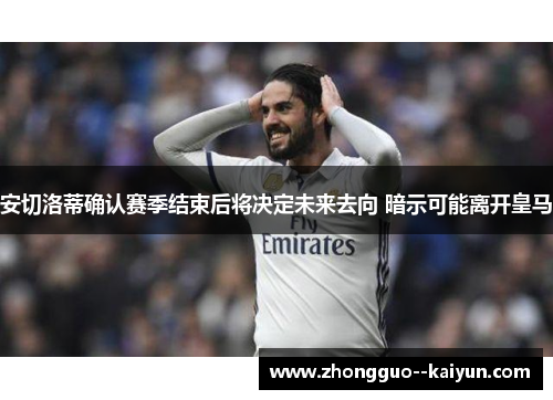 安切洛蒂确认赛季结束后将决定未来去向 暗示可能离开皇马 安切洛蒂确认赛季结束后将决定未来去向 暗示可能离开皇马