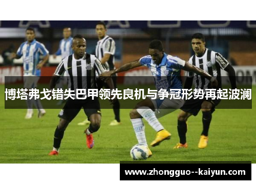 博塔弗戈错失巴甲领先良机与争冠形势再起波澜