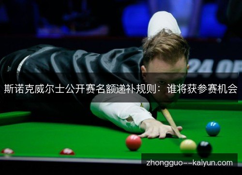 斯诺克威尔士公开赛名额递补规则:谁将获参赛机会 斯诺克威尔士公开赛名额递补规则:谁将获参赛机会