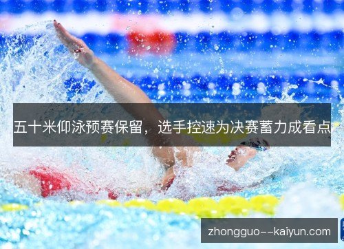 五十米仰泳预赛保留,选手控速为决赛蓄力成看点 五十米仰泳预赛保留,选手控速为决赛蓄力成看点