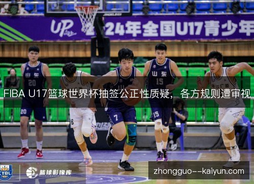 FIBA U17篮球世界杯抽签公正性质疑,各方规则遭审视 FIBA U17篮球世界杯抽签公正性质疑,各方规则遭审视