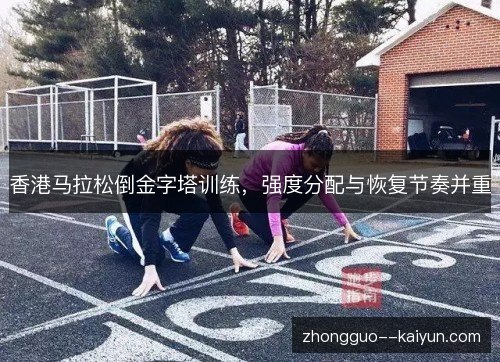 香港马拉松倒金字塔训练,强度分配与恢复节奏并重 香港马拉松倒金字塔训练,强度分配与恢复节奏并重