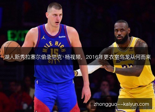 湖人新秀拉塞尔偷录尼克·杨视频，2016年更衣室乌龙从何而来
